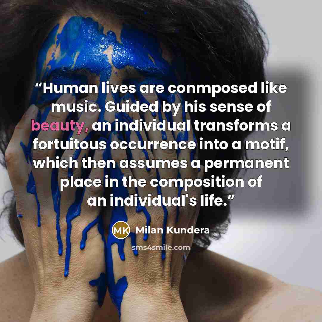 “Human lives are conmposed like music. Guided by his sense of beauty, an individual transforms a fortuitous occurrence into a motif, which then assumes a permanent place in the composition of an individual's life.” quote by milan kundera
