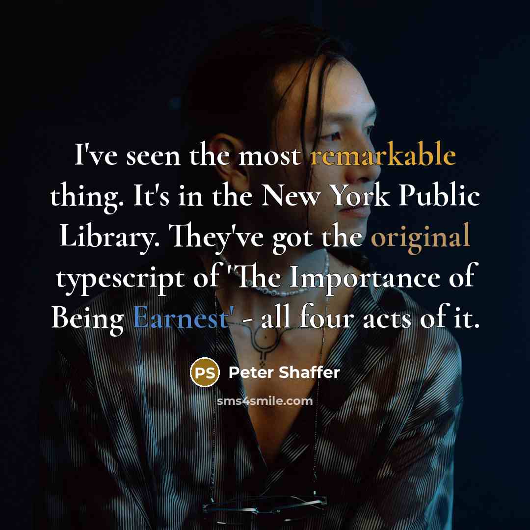 “I've seen the most remarkable thing. It's in the New York Public Library. They've got the original typescript of 'The Importance of Being Earnest' - all four acts of it.” quote by Peter Shaffer