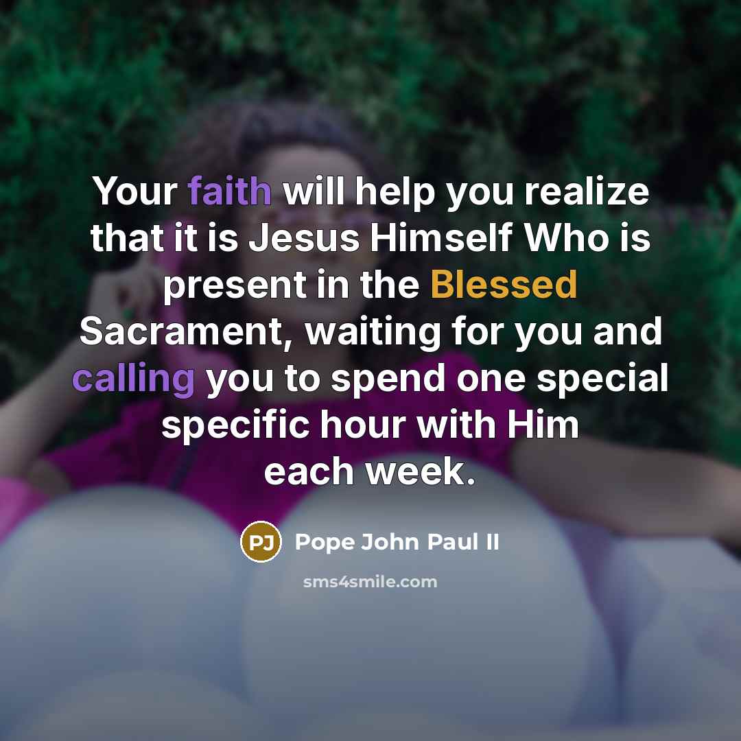 “Your faith will help you realize that it is Jesus Himself Who is present in the Blessed Sacrament, waiting for you and calling you to spend one special specific hour with Him each week.” quote by Pope John Paul II