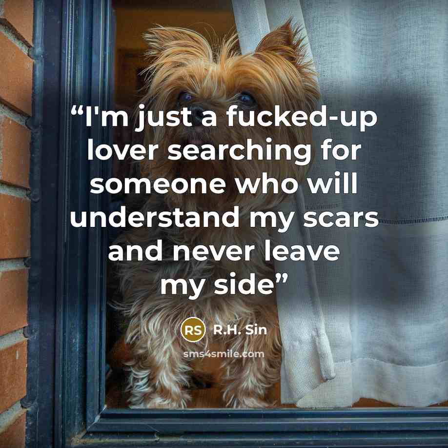 “I'm just a fucked-up lover searching for someone who will understand my scars and never leave my side” quote by R.H. Sin