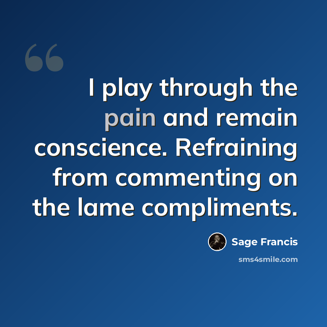 “I play through the pain and remain conscience. Refraining from commenting on the lame compliments.” quote by Sage Francis