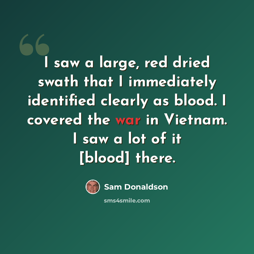 “I saw a large, red dried swath that I immediately identified clearly as blood. I covered the war in Vietnam. I saw a lot of it [blood] there.” quote by Sam Donaldson