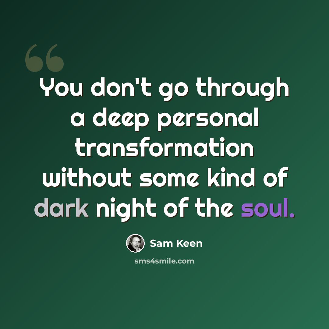 “You don't go through a deep personal transformation without some kind of dark night of the soul.” quote by Sam Keen