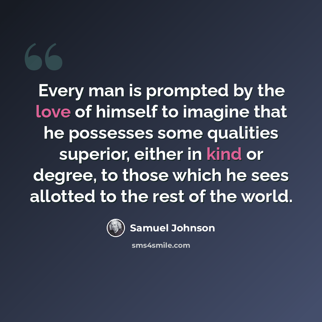 “Every man is prompted by the love of himself to imagine that he possesses some qualities superior, either in kind or degree, to those which he sees allotted to the rest of the world.” quote by Samuel Johnson