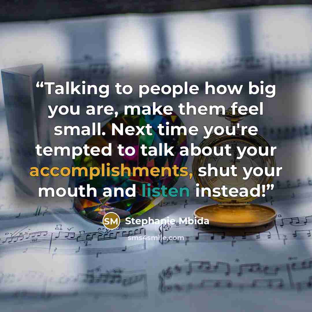 “Talking to people how big you are, make them feel small. Next time you're tempted to talk about your accomplishments, shut your mouth and listen instead!” quote by Stephanie Mbida