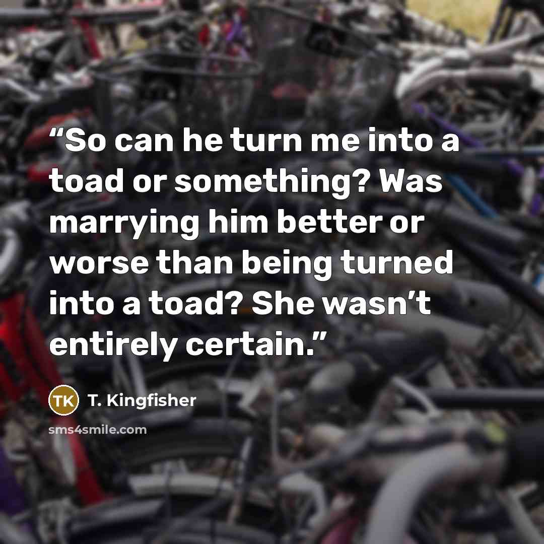 “So can he turn me into a toad or something? Was marrying him better or worse than being turned into a toad? She wasn’t entirely certain.” quote by T. Kingfisher