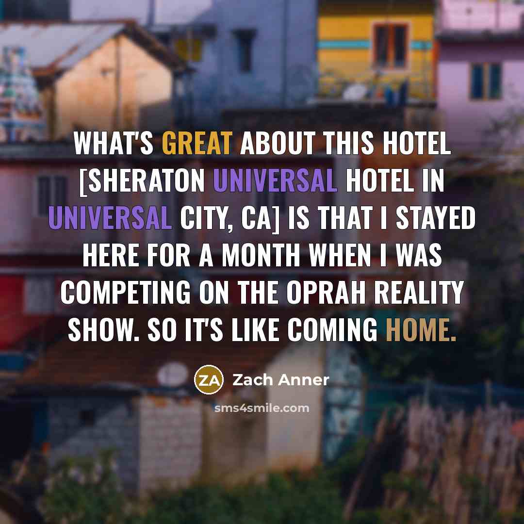 “What's great about this hotel [Sheraton Universal Hotel in Universal City, CA] is that I stayed here for a month when I was competing on the Oprah reality show. So it's like coming home.” quote by Zach Anner