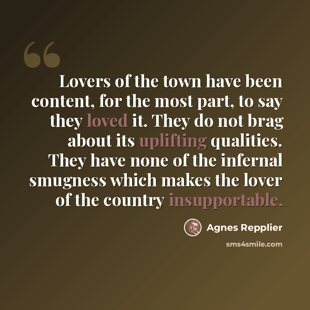 “Lovers of the town have been content, for the most part, to say they loved it. They do not brag about its uplifting qualities. They have none of the infernal smugness which makes the lover of the country insupportable.” quote by Agnes Repplier