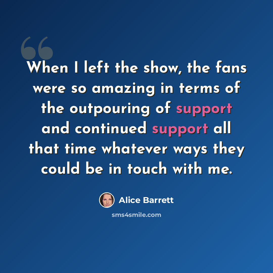 “When I left the show, the fans were so amazing in terms of the outpouring of support and continued support all that time whatever ways they could be in touch with me.” quote by Alice Barrett