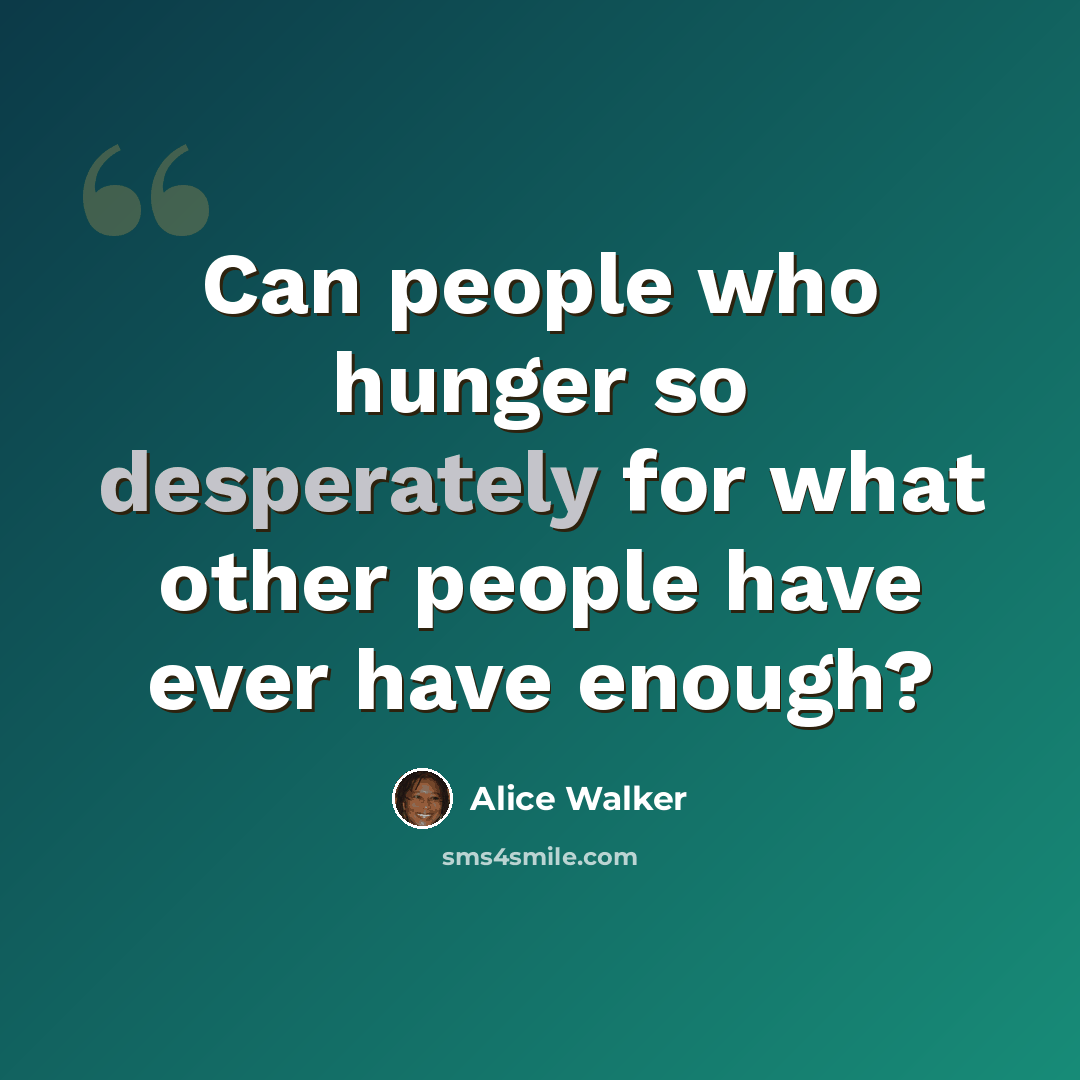 “Can people who hunger so desperately for what other people have ever have enough?” quote by Alice Walker
