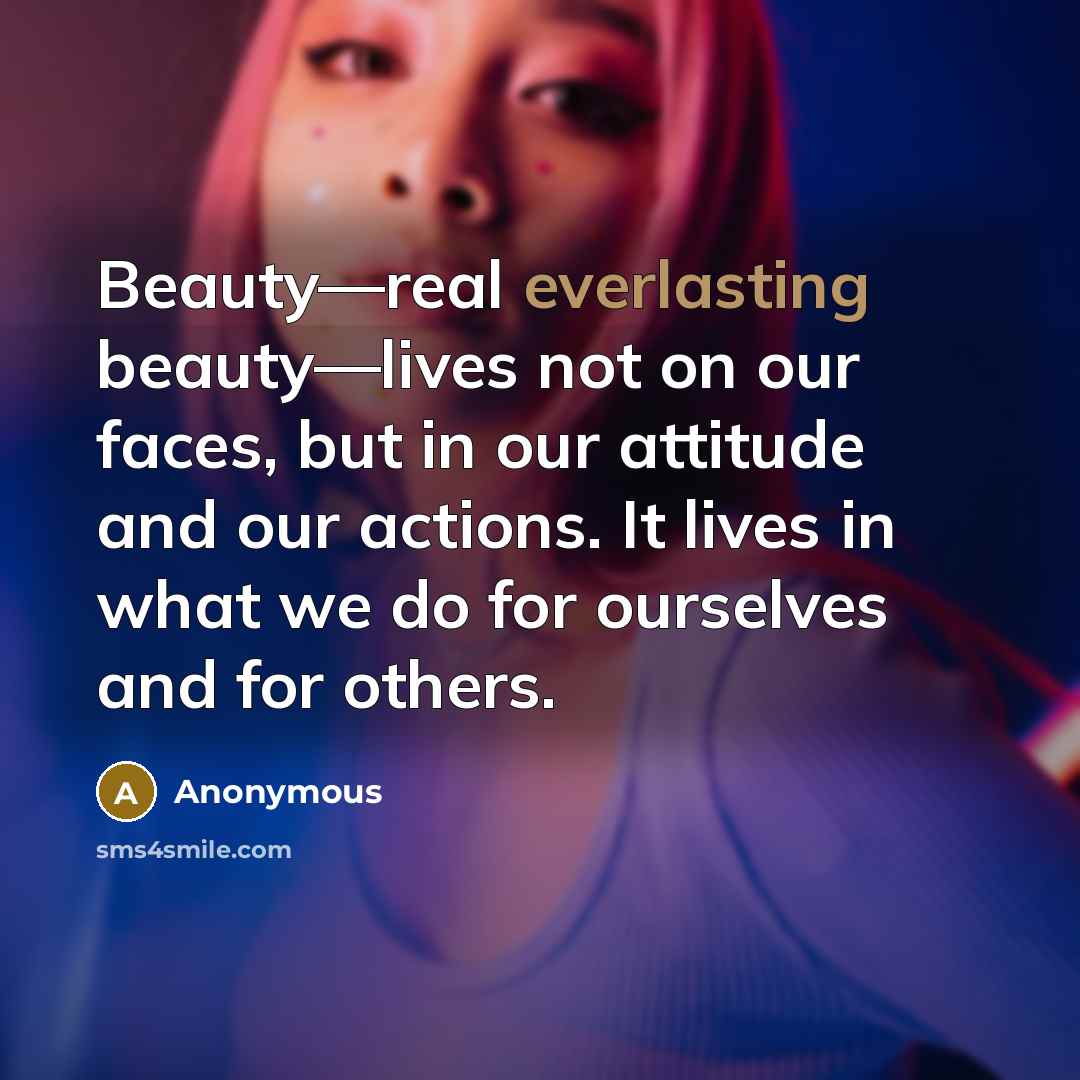 “Beauty—real everlasting beauty—lives not on our faces, but in our attitude and our actions. It lives in what we do for ourselves and for others.” quote by Anonymous