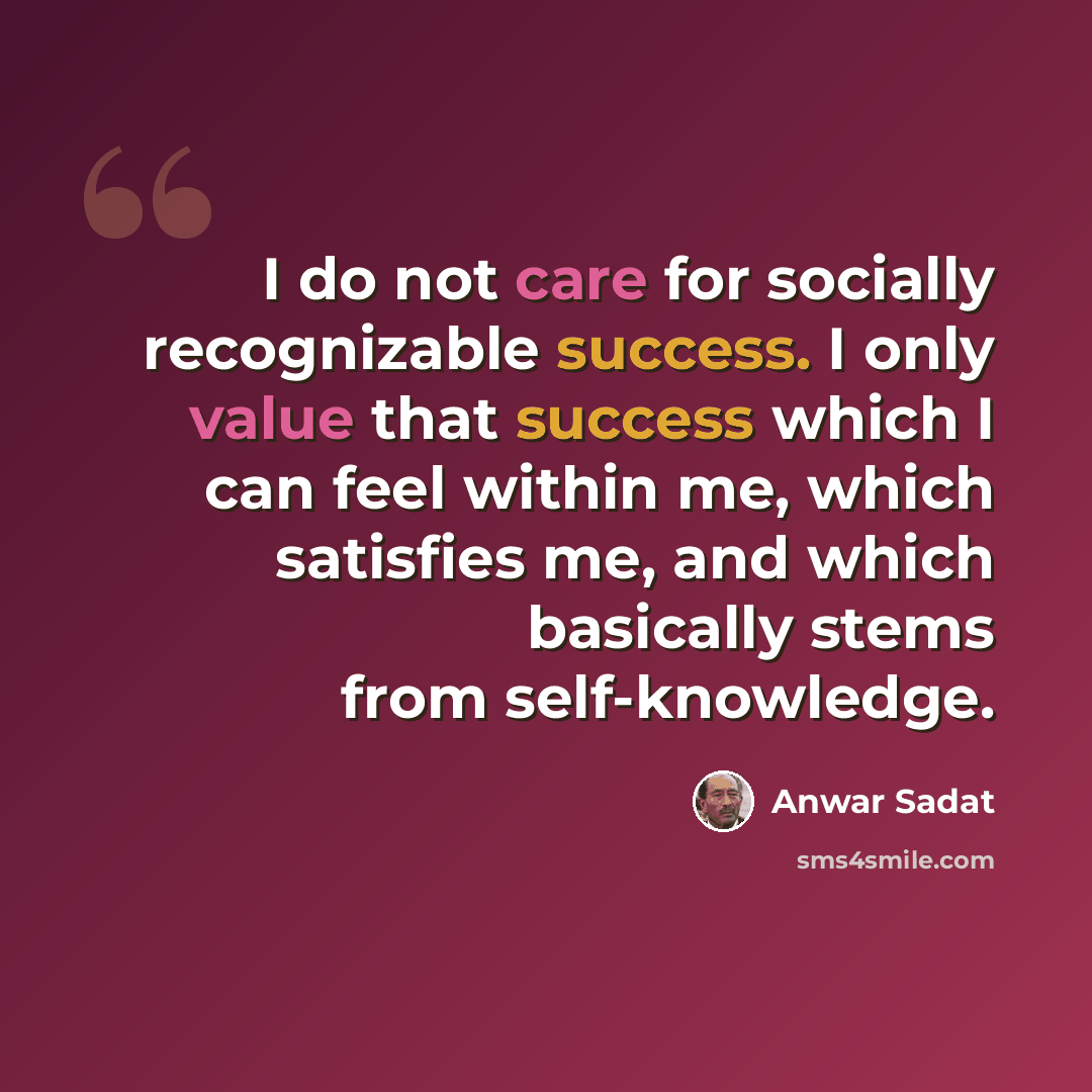 “I do not care for socially recognizable success. I only value that success which I can feel within me, which satisfies me, and which basically stems from self-knowledge.” quote by Anwar Sadat