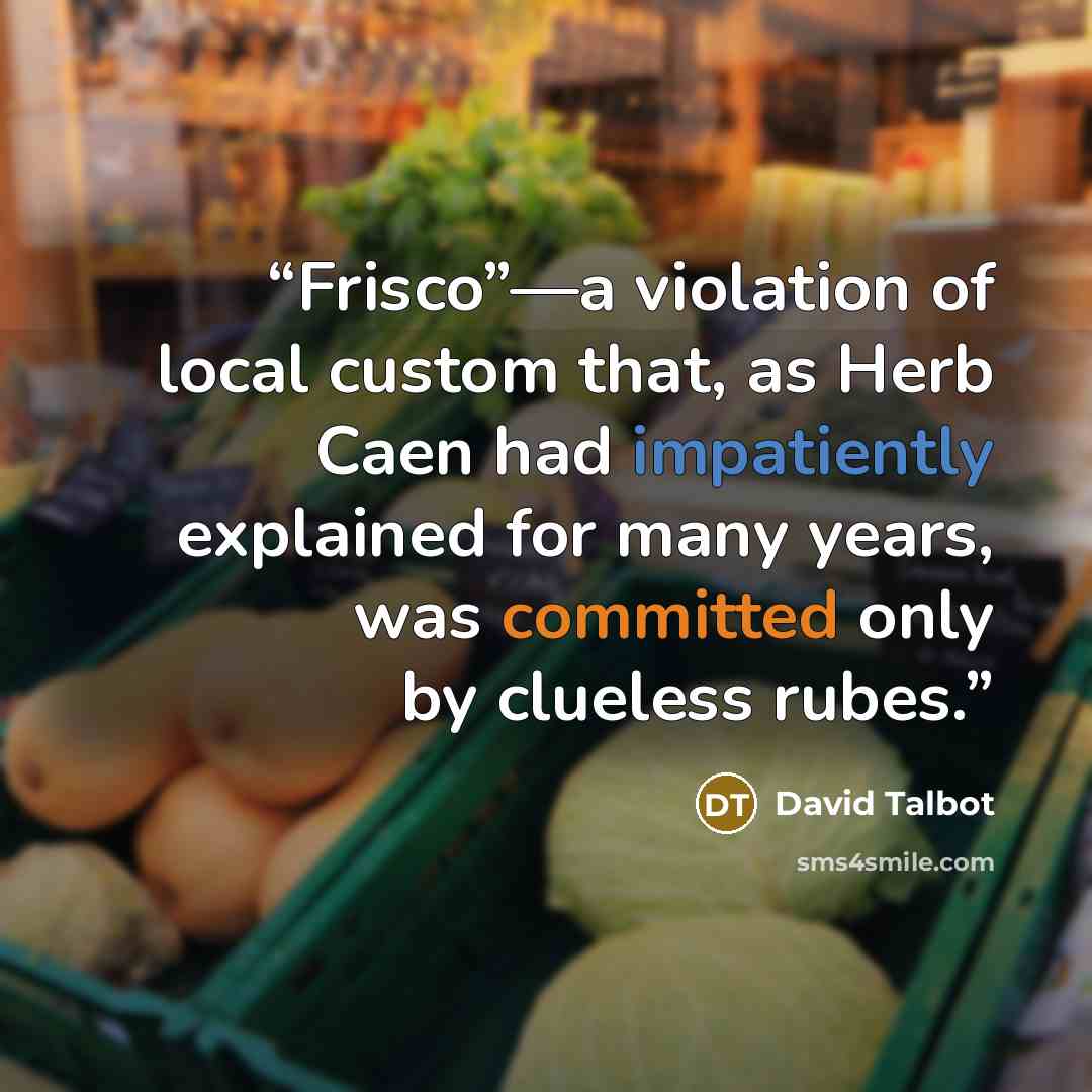 “Frisco”—a violation of local custom that, as Herb Caen had impatiently explained for many years, was committed only by clueless rubes.” quote by David Talbot