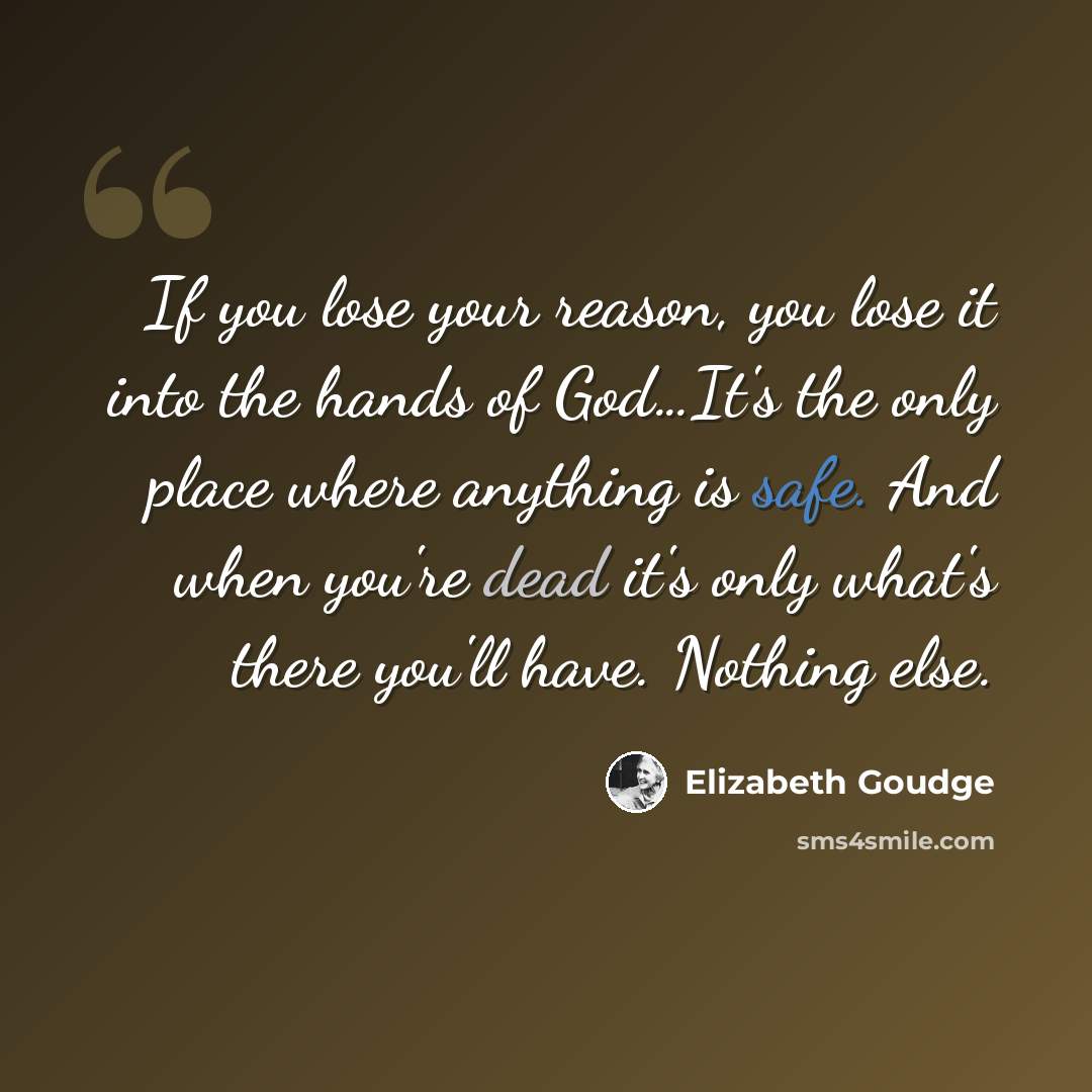 “If you lose your reason, you lose it into the hands of God…It's the only place where anything is safe. And when you're dead it's only what's there you'll have. Nothing else.” quote by Elizabeth Goudge