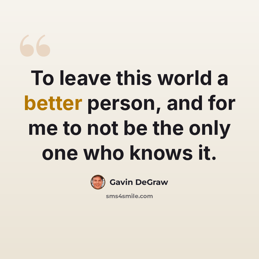 “To leave this world a better person, and for me to not be the only one who knows it.” quote by Gavin DeGraw