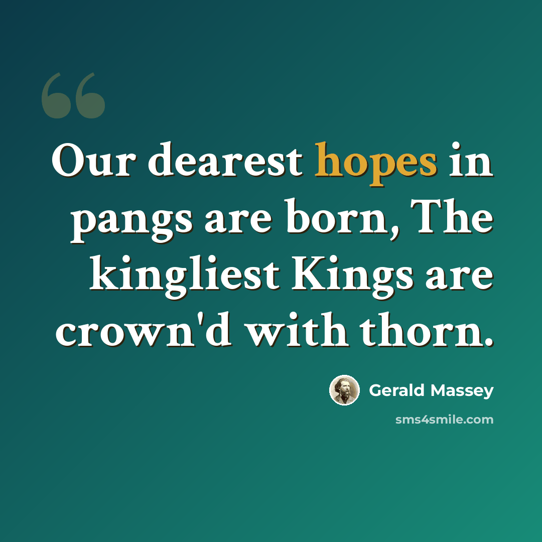 “Our dearest hopes in pangs are born, The kingliest Kings are crown'd with thorn.” quote by Gerald Massey