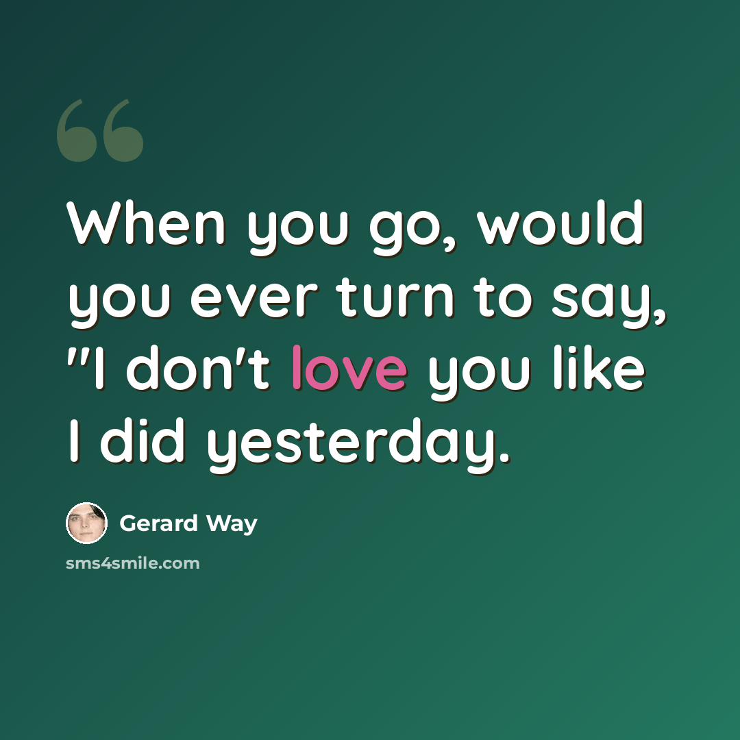 “When you go, would you ever turn to say, "I don't love you like I did yesterday.” quote by Gerard Way