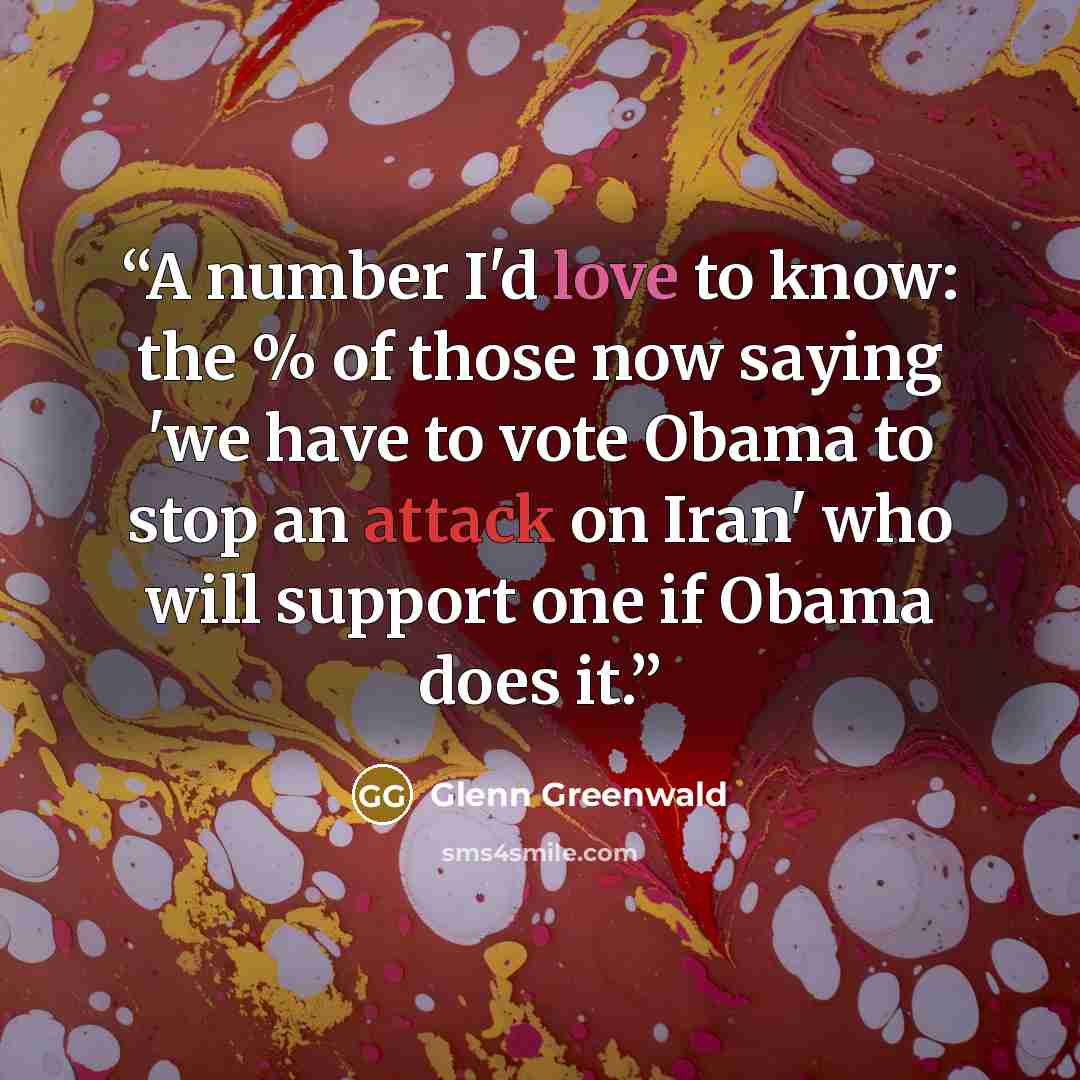 “A number I'd love to know: the % of those now saying 'we have to vote Obama to stop an attack on Iran' who will support one if Obama does it.” quote by Glenn Greenwald