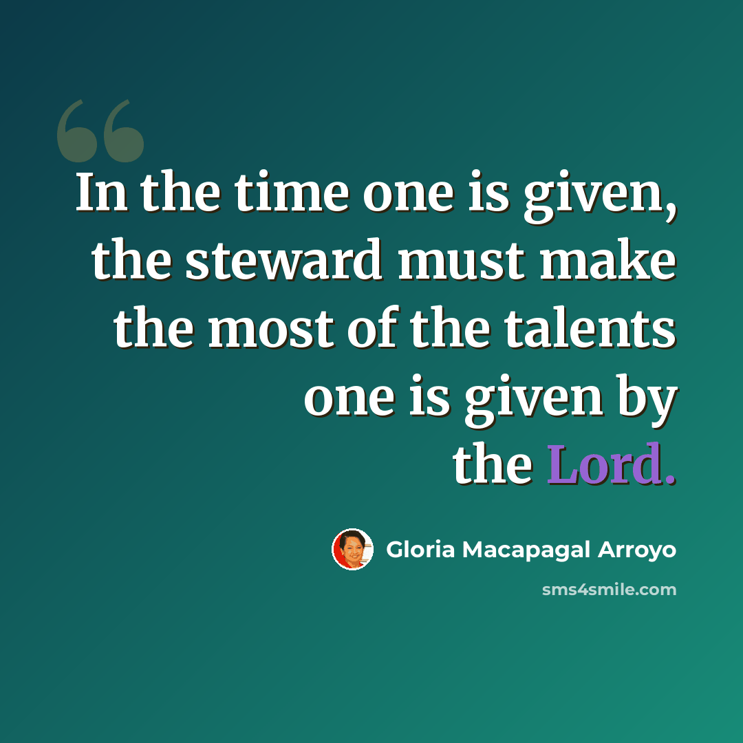 “In the time one is given, the steward must make the most of the talents one is given by the Lord.” quote by Gloria Macapagal Arroyo