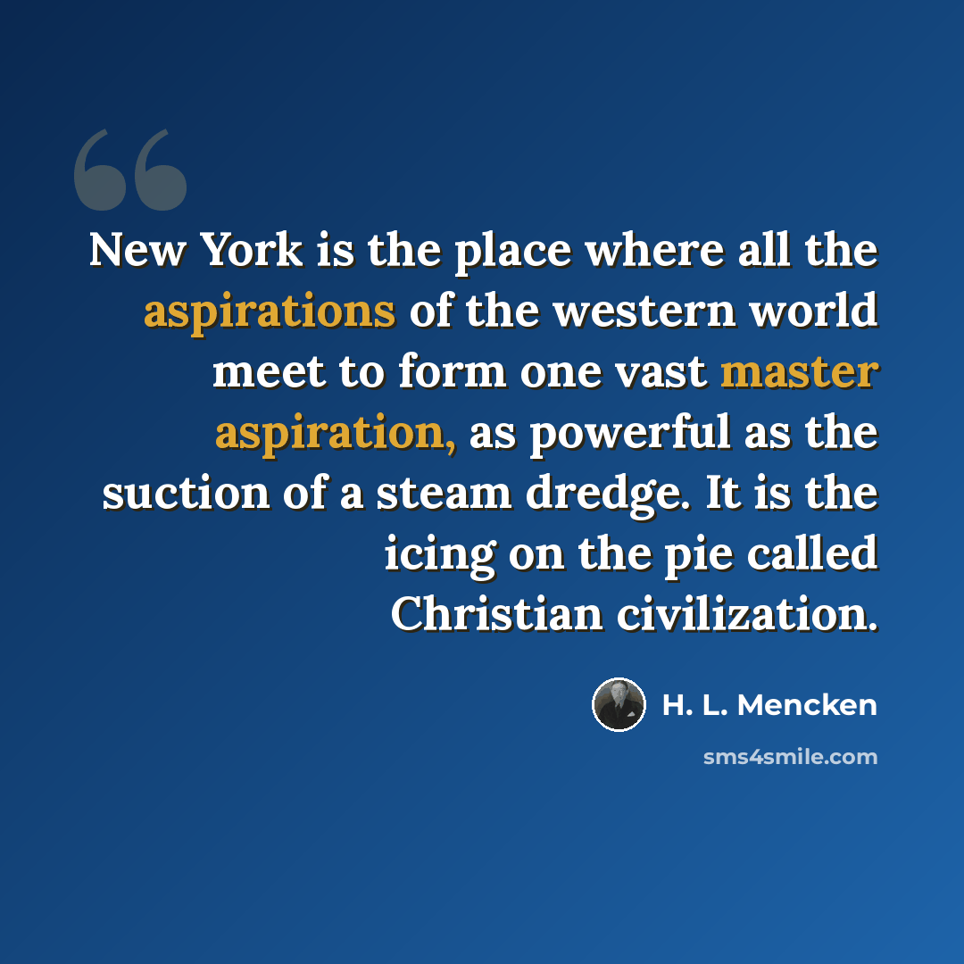 “New York is the place where all the aspirations of the western world meet to form one vast master aspiration, as powerful as the suction of a steam dredge. It is the icing on the pie called Christian civilization.” quote by H. L. Mencken