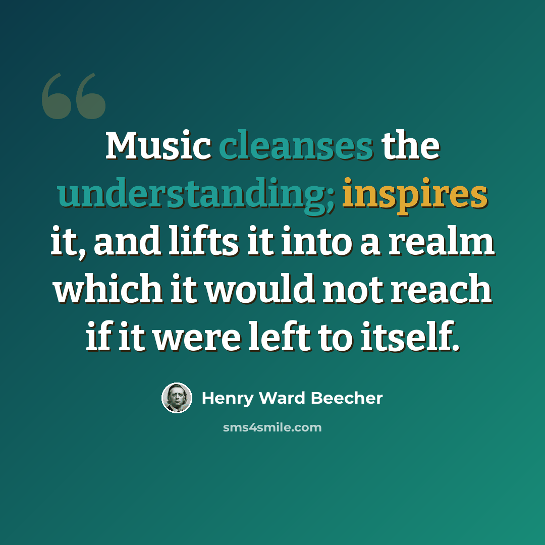 “Music cleanses the understanding; inspires it, and lifts it into a realm which it would not reach if it were left to itself.” quote by Henry Ward Beecher