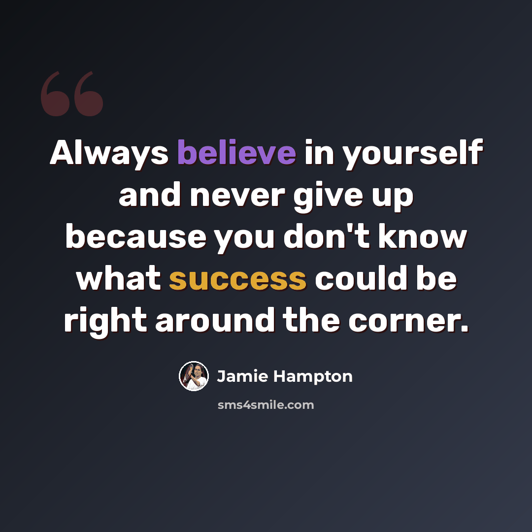 “Always believe in yourself and never give up because you don't know what success could be right around the corner.” quote by Jamie Hampton