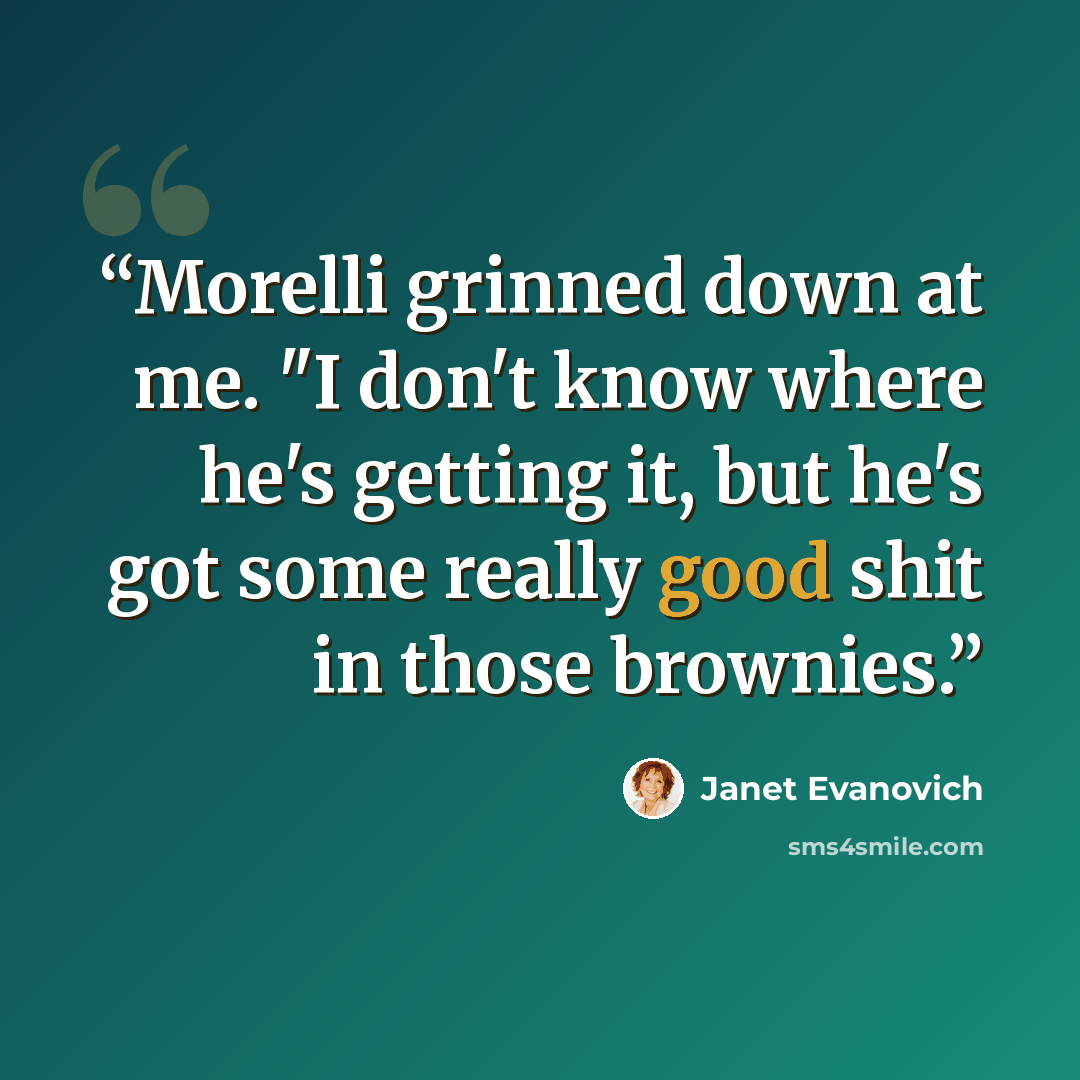 “Morelli grinned down at me. "I don't know where he's getting it, but he's got some really good shit in those brownies.” quote by Janet Evanovich