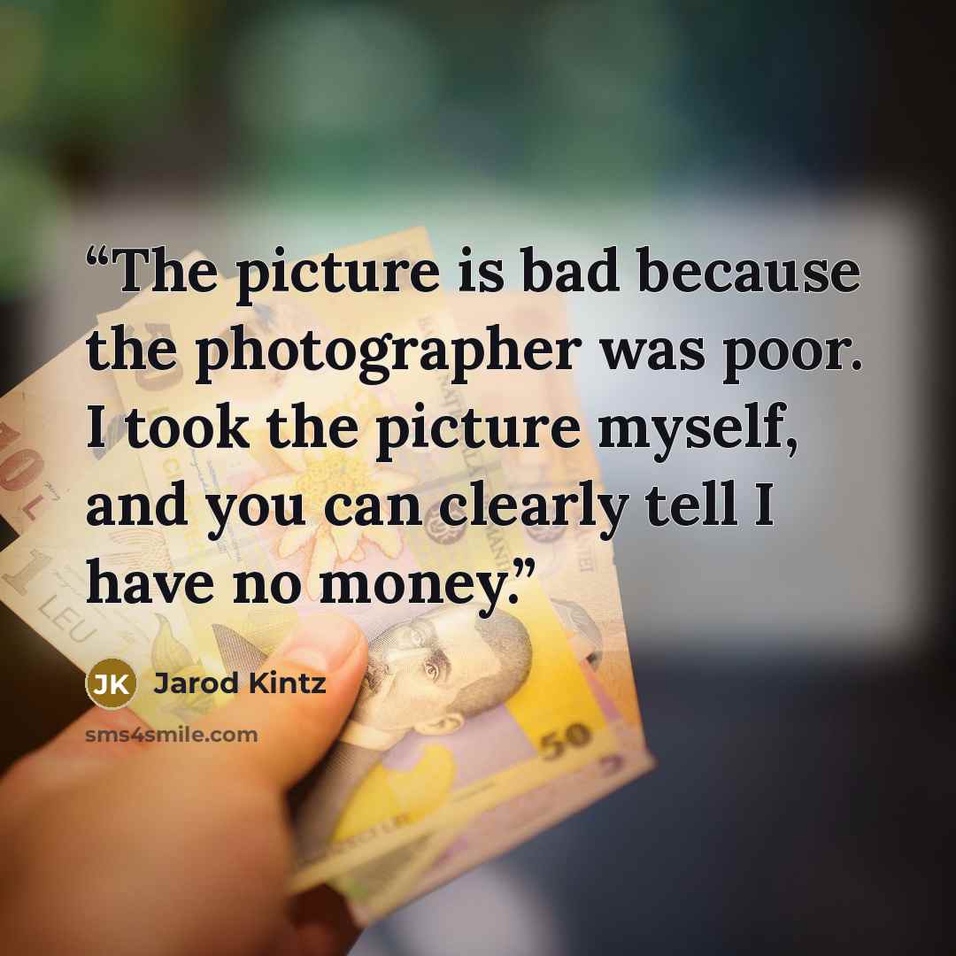 “The picture is bad because the photographer was poor. I took the picture myself, and you can clearly tell I have no money.” quote by Jarod Kintz