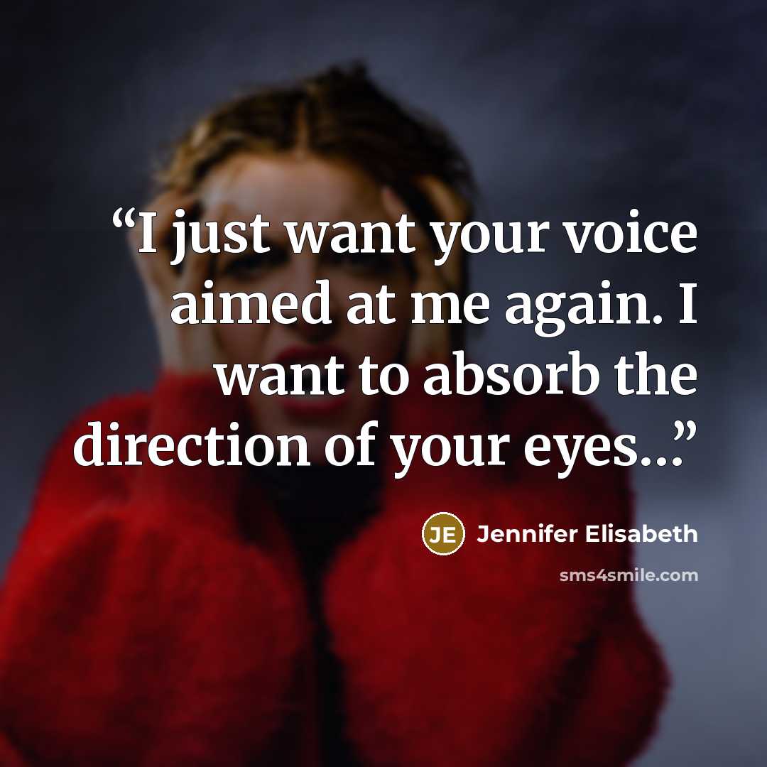 “I just want your voice aimed at me again. I want to absorb the direction of your eyes…” quote by Jennifer Elisabeth