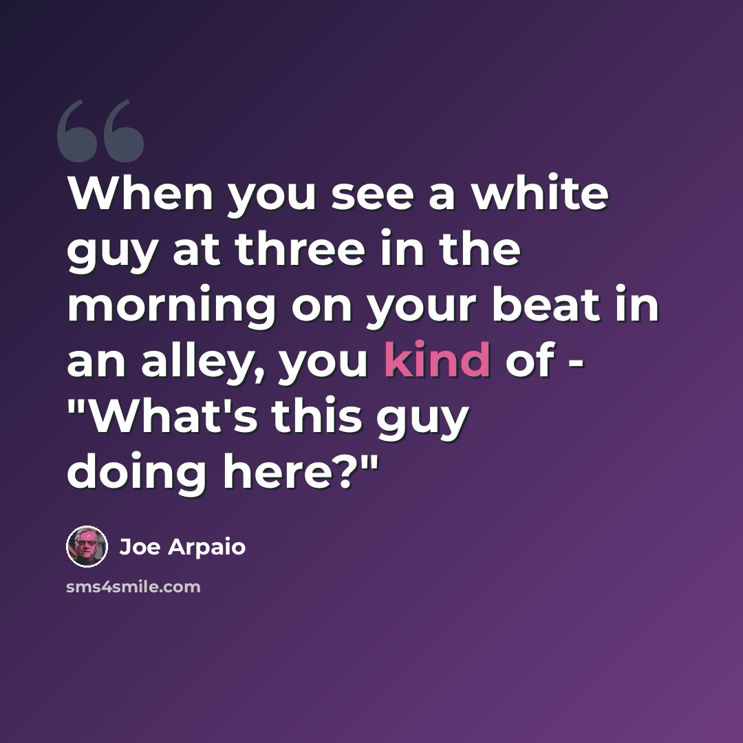 “When you see a white guy at three in the morning on your beat in an alley, you kind of - "What's this guy doing here?"” quote by Joe Arpaio