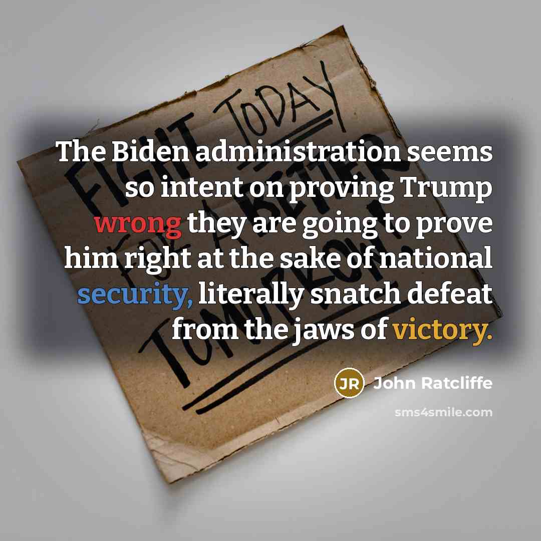 “The Biden administration seems so intent on proving Trump wrong they are going to prove him right at the sake of national security, literally snatch defeat from the jaws of victory.” quote by John Ratcliffe