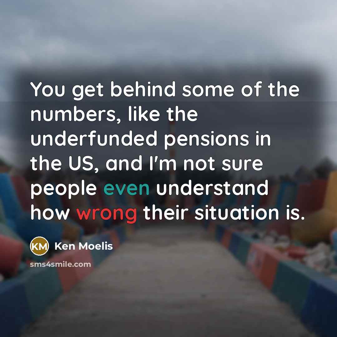“You get behind some of the numbers, like the underfunded pensions in the US, and I'm not sure people even understand how wrong their situation is.” quote by Ken Moelis