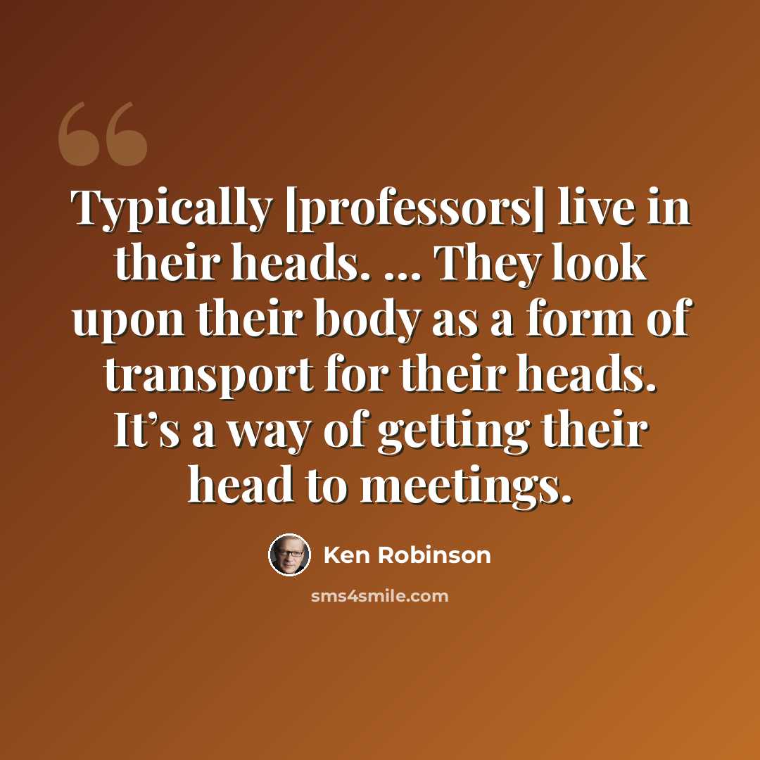 “Typically [professors] live in their heads. … They look upon their body as a form of transport for their heads. It’s a way of getting their head to meetings.” quote by Ken Robinson