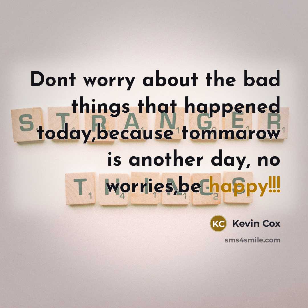“Dont worry about the bad things that happened today,because tommarow is another day, no worries,be happy!!!” quote by Kevin Cox