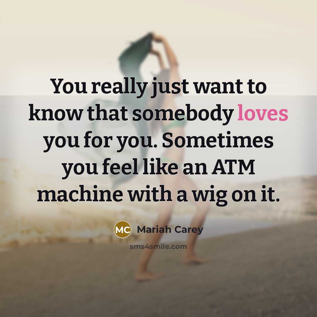 “You really just want to know that somebody loves you for you. Sometimes you feel like an ATM machine with a wig on it.” quote by Mariah Carey
