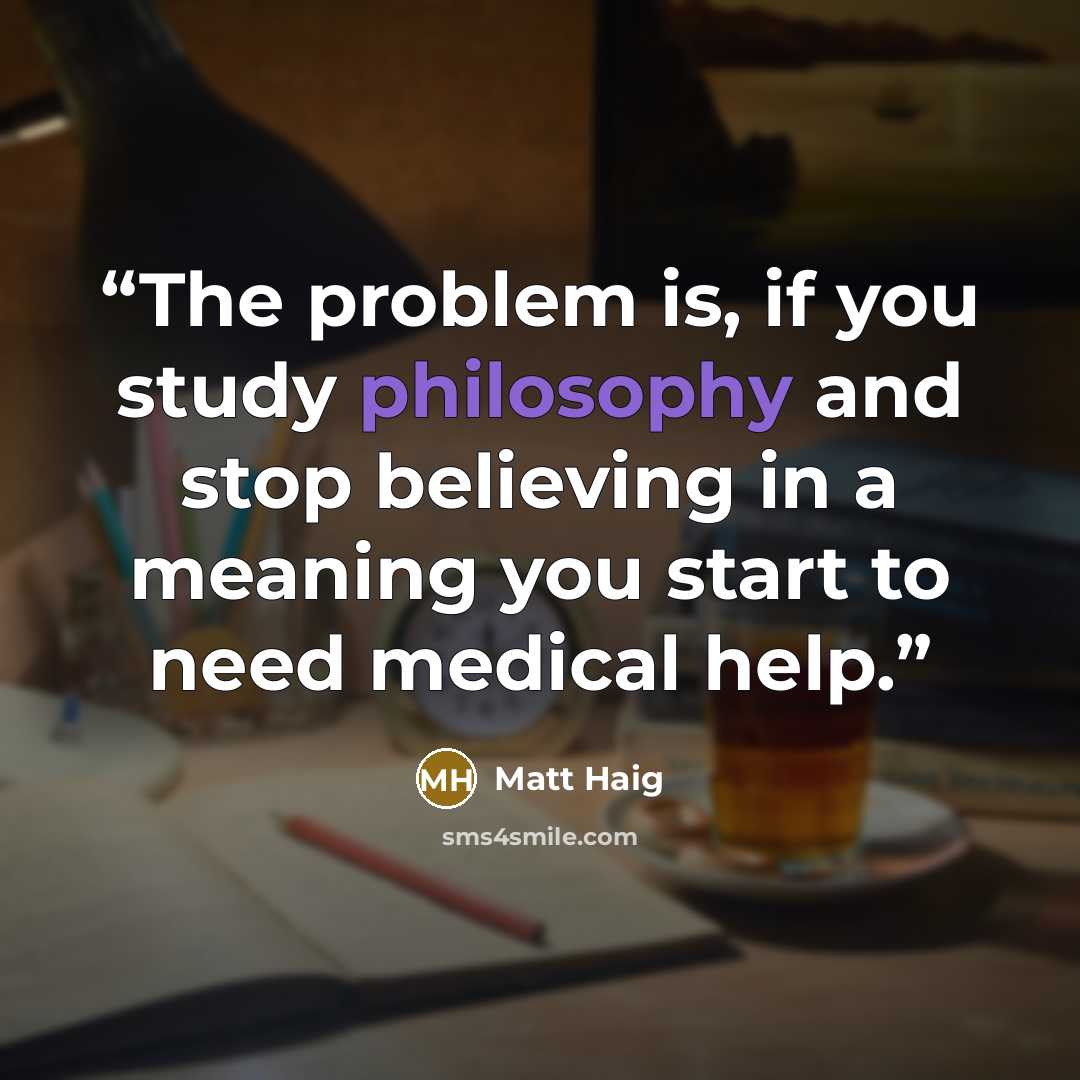“The problem is, if you study philosophy and stop believing in a meaning you start to need medical help.” quote by Matt Haig