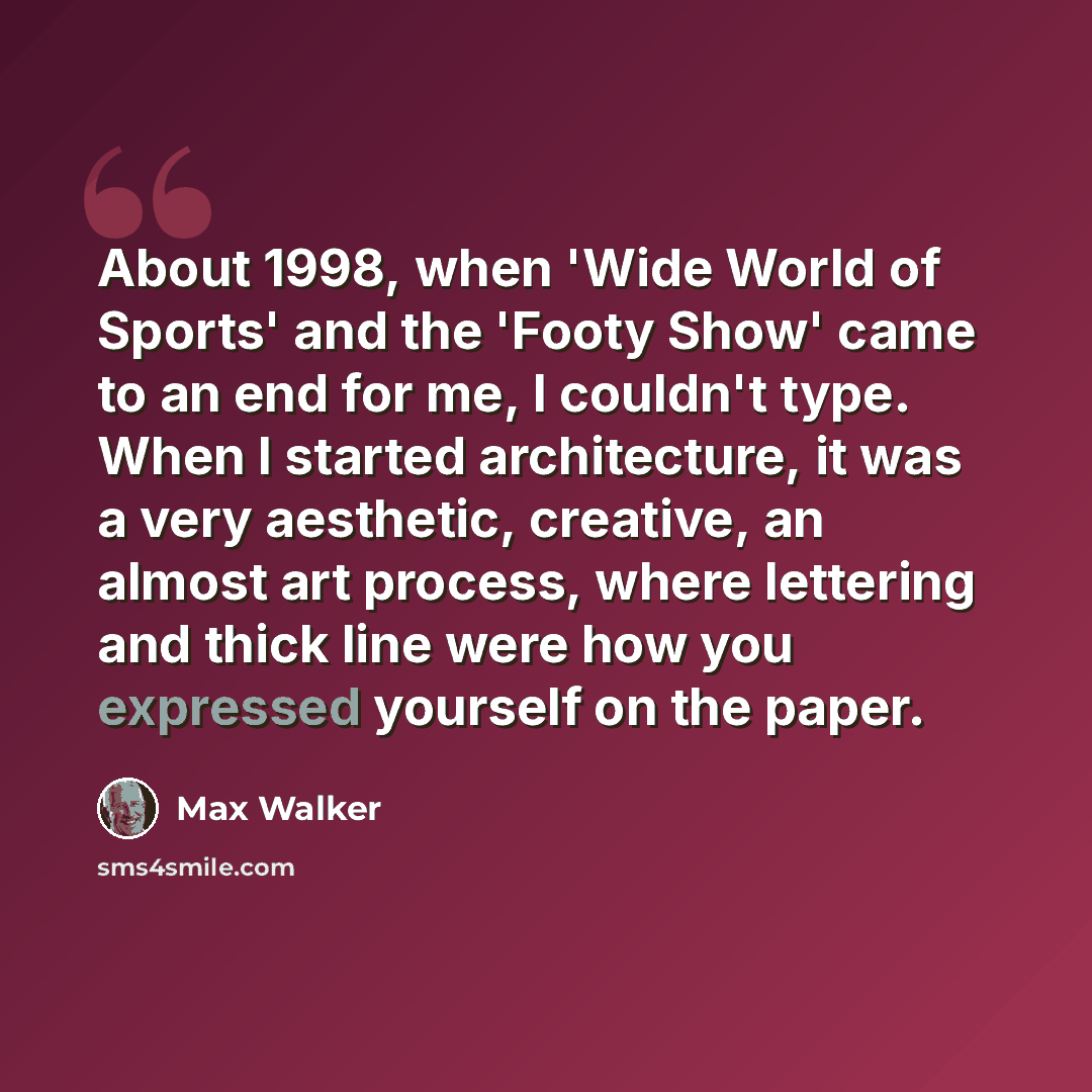 “About 1998, when 'Wide World of Sports' and the 'Footy Show' came to an end for me, I couldn't type. When I started architecture, it was a very aesthetic, creative, an almost art process, where lettering and thick line were how you expressed yourself on the paper.” quote by Max Walker