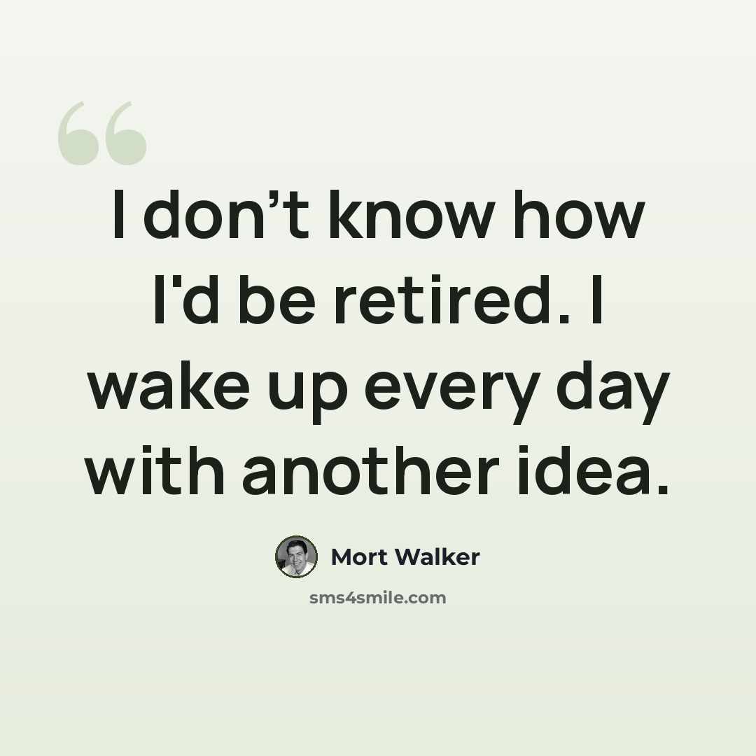 “I don't know how I'd be retired. I wake up every day with another idea.” quote by Mort Walker