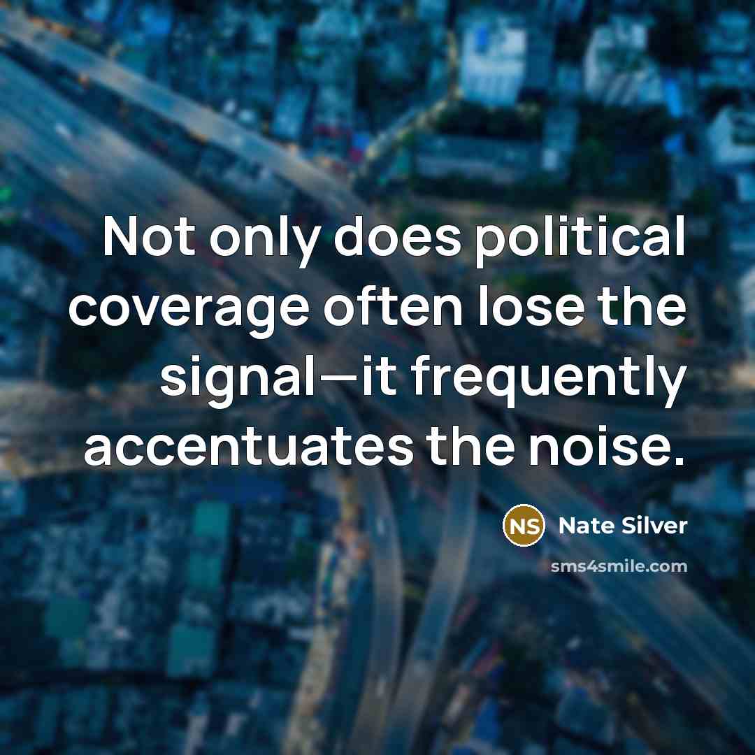 “Not only does political coverage often lose the signal—it frequently accentuates the noise.” quote by Nate Silver