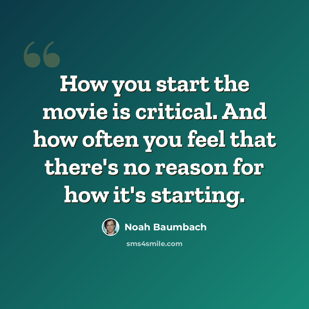 “How you start the movie is critical. And how often you feel that there's no reason for how it's starting.” quote by Noah Baumbach