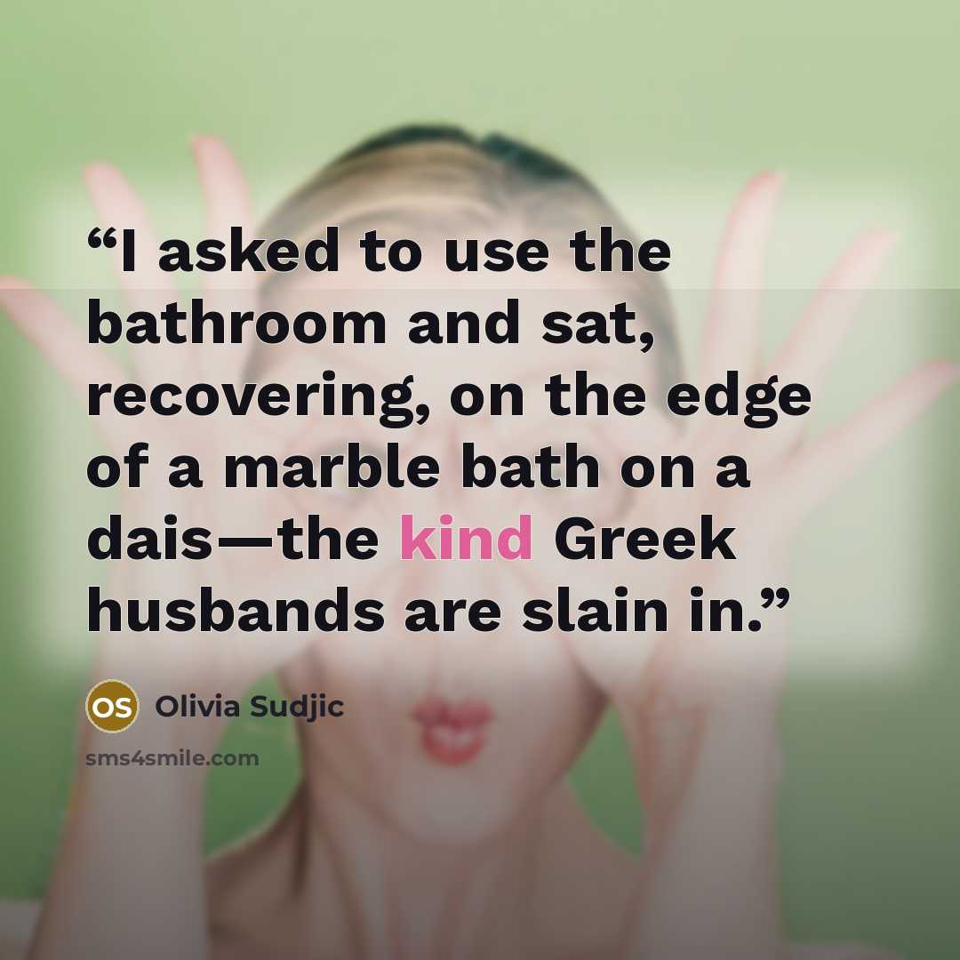 “I asked to use the bathroom and sat, recovering, on the edge of a marble bath on a dais—the kind Greek husbands are slain in.” quote by Olivia Sudjic