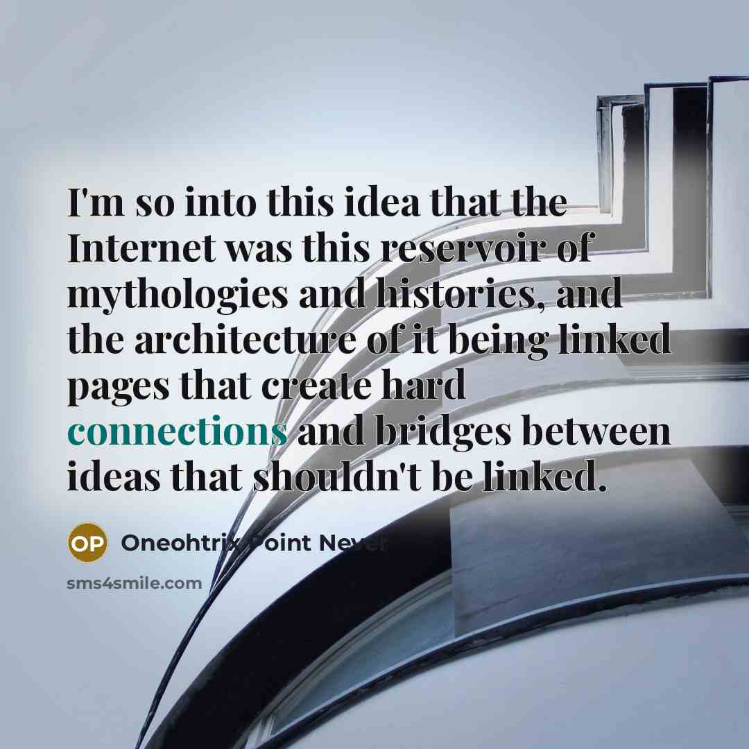 “I'm so into this idea that the Internet was this reservoir of mythologies and histories, and the architecture of it being linked pages that create hard connections and bridges between ideas that shouldn't be linked.” quote by Oneohtrix Point Never