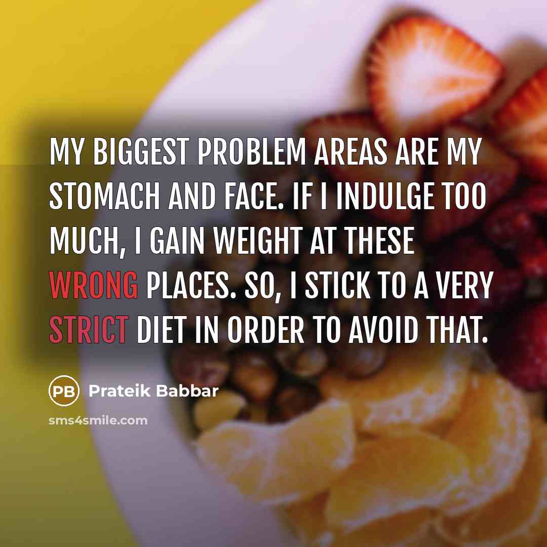“My biggest problem areas are my stomach and face. If I indulge too much, I gain weight at these wrong places. So, I stick to a very strict diet in order to avoid that.” quote by Prateik Babbar