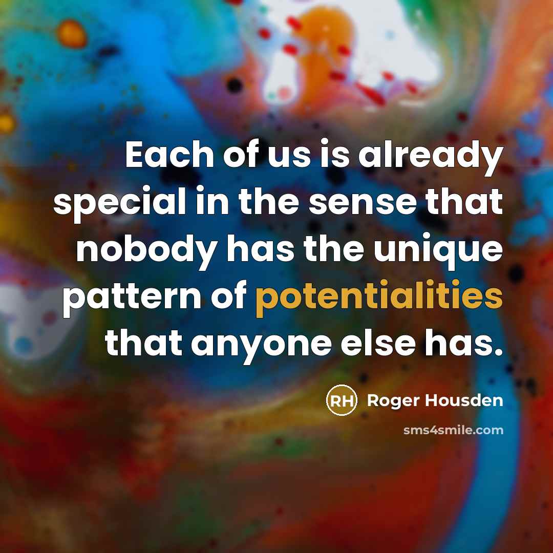 “Each of us is already special in the sense that nobody has the unique pattern of potentialities that anyone else has.” quote by Roger Housden