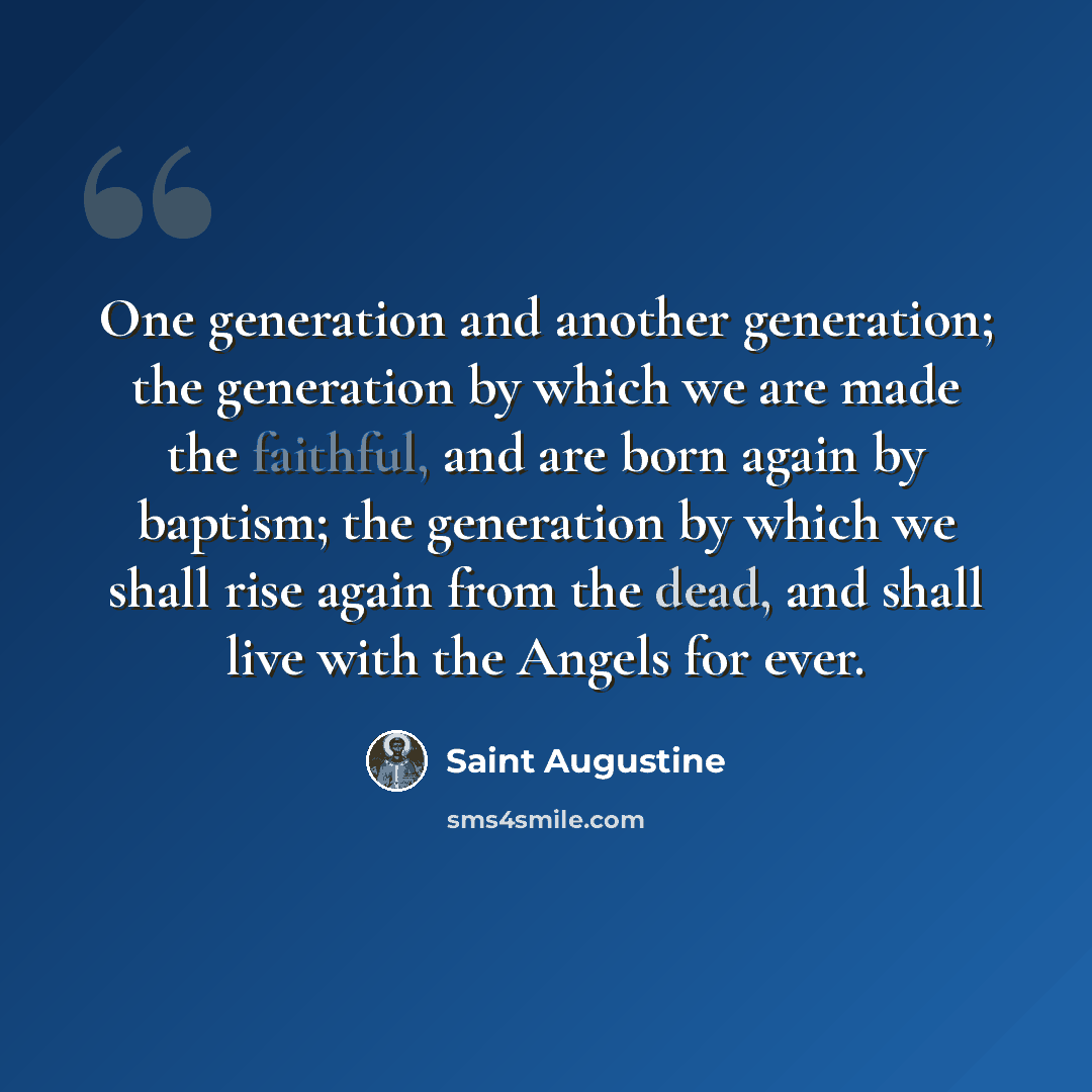 “One generation and another generation; the generation by which we are made the faithful, and are born again by baptism; the generation by which we shall rise again from the dead, and shall live with the Angels for ever.” quote by Saint Augustine