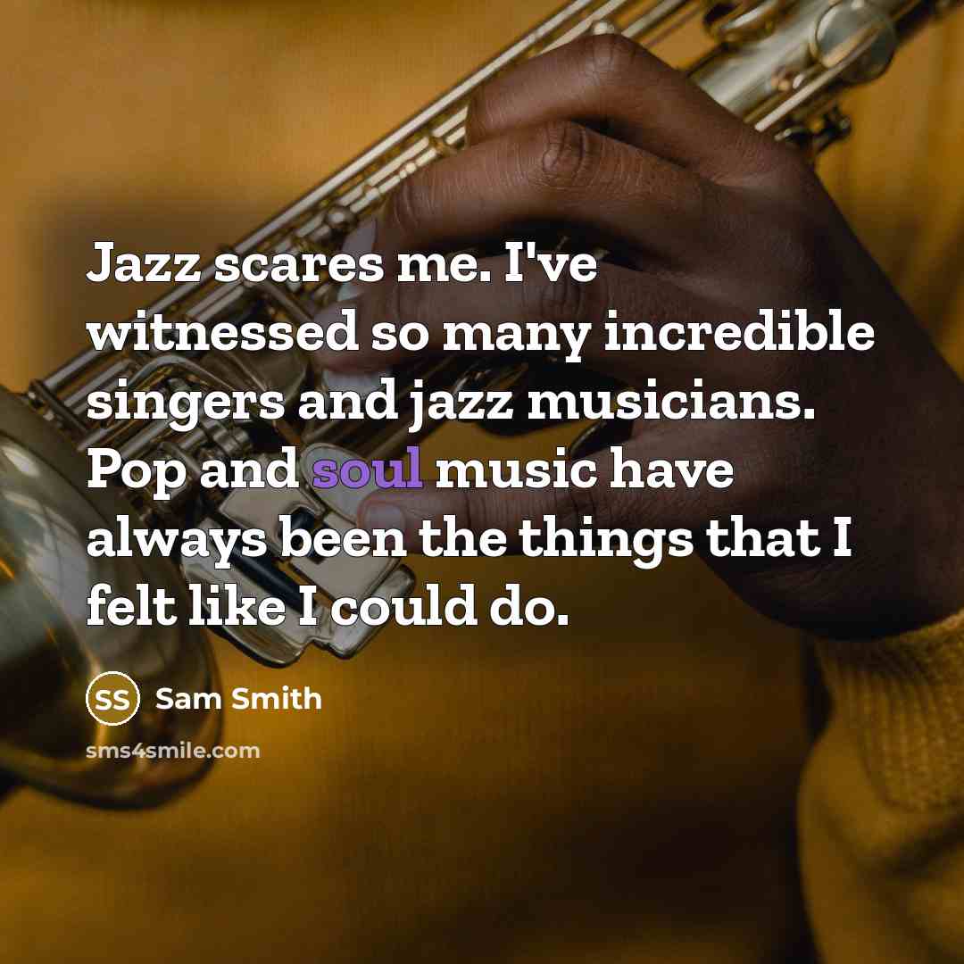“Jazz scares me. I've witnessed so many incredible singers and jazz musicians. Pop and soul music have always been the things that I felt like I could do.” quote by Sam Smith