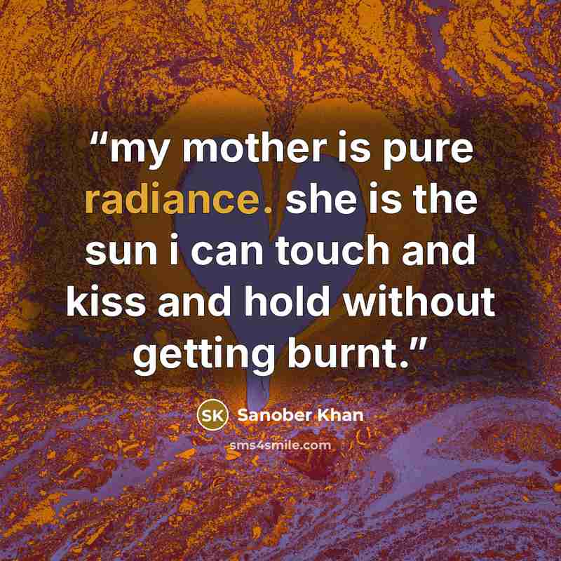 “my mother is pure radiance. she is the sun i can touch and kiss and hold without getting burnt.” quote by Sanober Khan