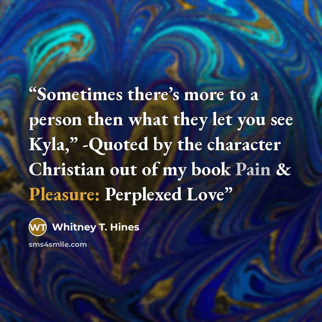 “Sometimes there’s more to a person then what they let you see Kyla,” -Quoted by the character Christian out of my book Pain & Pleasure: Perplexed Love” quote by Whitney T. Hines
