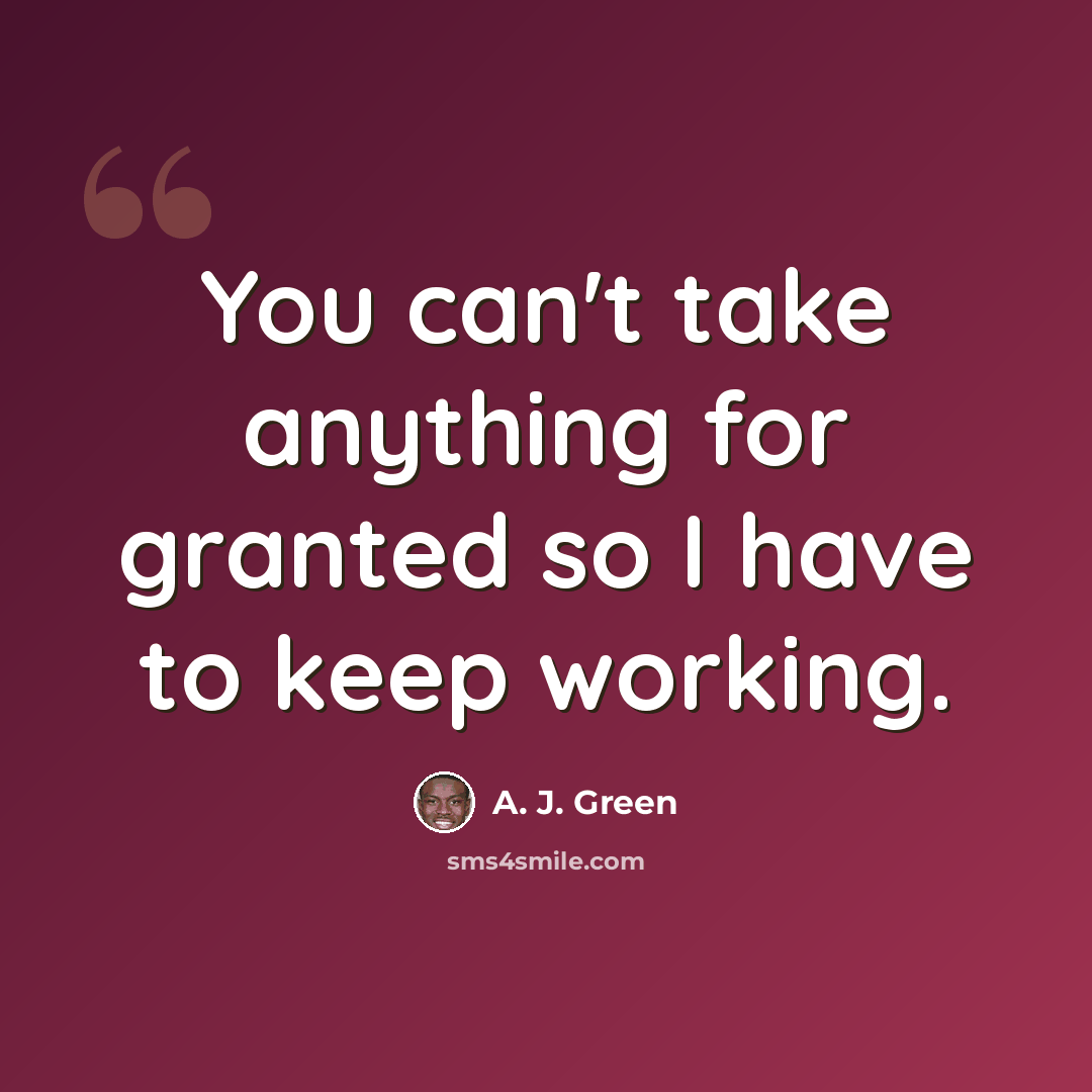 “You can't take anything for granted so I have to keep working.” quote by A. J. Green