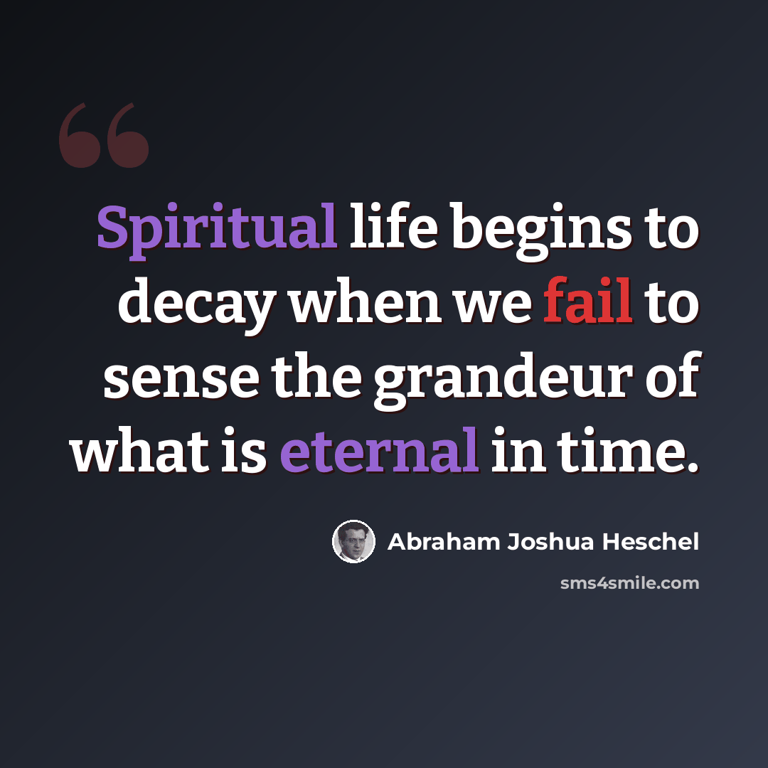 “Spiritual life begins to decay when we fail to sense the grandeur of what is eternal in time.” quote by Abraham Joshua Heschel